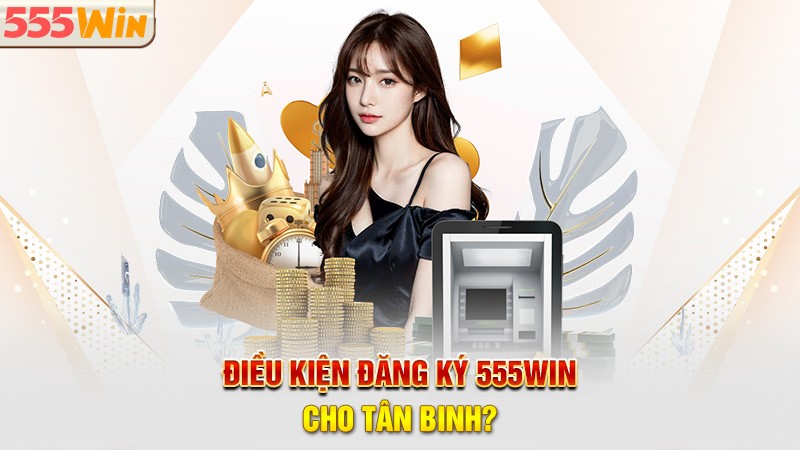 Điều kiện đăng ký 555win cho tân binh?