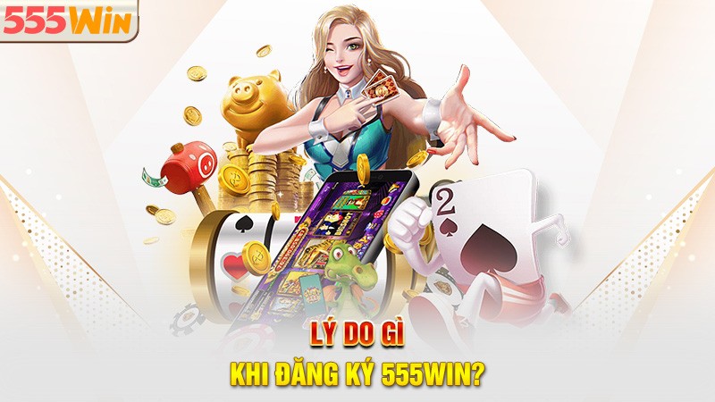 Lý do gì khi đăng ký 555win?