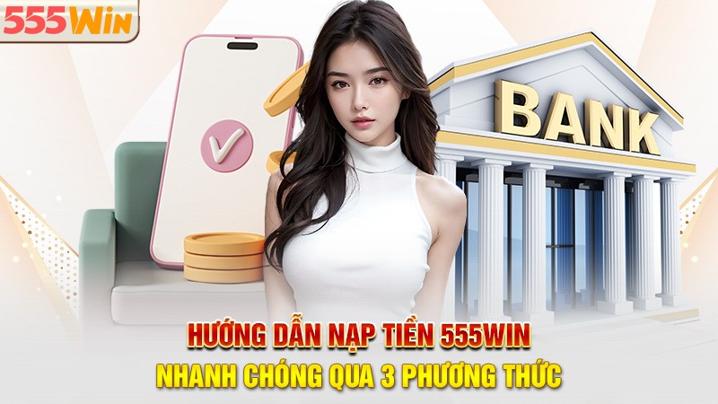 Hướng dẫn nạp tiền 555win nhanh chóng qua 3 phương thức