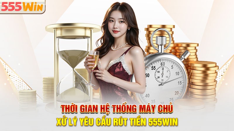 Thời gian hệ thống máy chủ xử lý yêu cầu rút tiền 555win